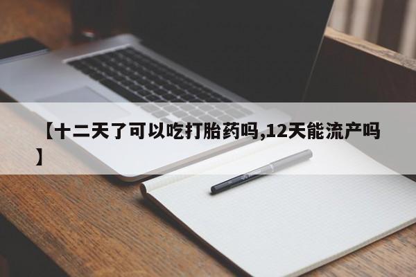 堕胎药使用【十二天了可以吃打胎药吗,12天能流产吗】