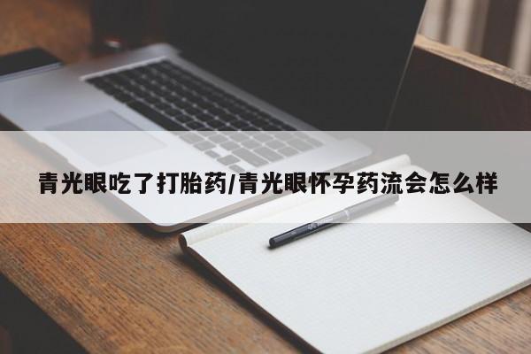 堕胎药使用青光眼吃了打胎药/青光眼怀孕药流会怎么样