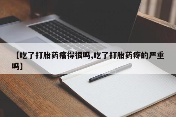 堕胎药使用【吃了打胎药痛得很吗,吃了打胎药疼的严重吗】