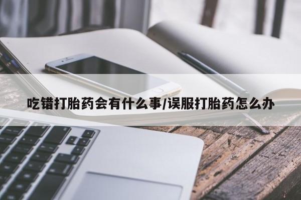 堕胎药使用吃错打胎药会有什么事/误服打胎药怎么办