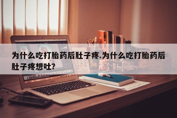 堕胎药使用为什么吃打胎药后肚子疼.为什么吃打胎药后肚子疼想吐？