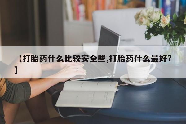 堕胎药使用【打胎药什么比较安全些,打胎药什么最好?】