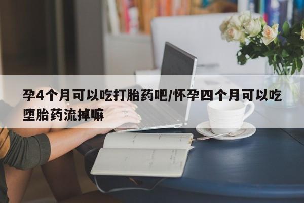 堕胎药使用孕4个月可以吃打胎药吧/怀孕四个月可以吃堕胎药流掉嘛