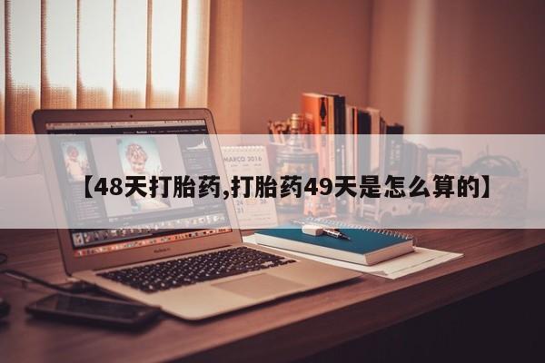 堕胎药使用【48天打胎药,打胎药49天是怎么算的】