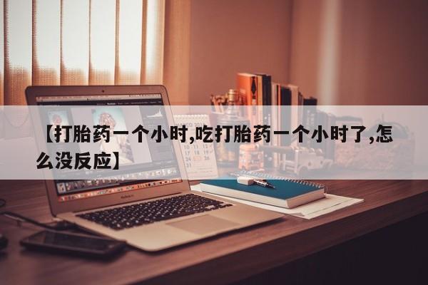 堕胎药使用【打胎药一个小时,吃打胎药一个小时了,怎么没反应】