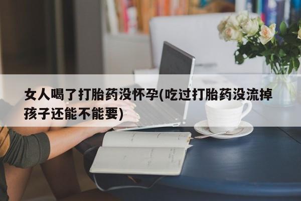 堕胎药使用女人喝了打胎药没怀孕(吃过打胎药没流掉 孩子还能不能要)