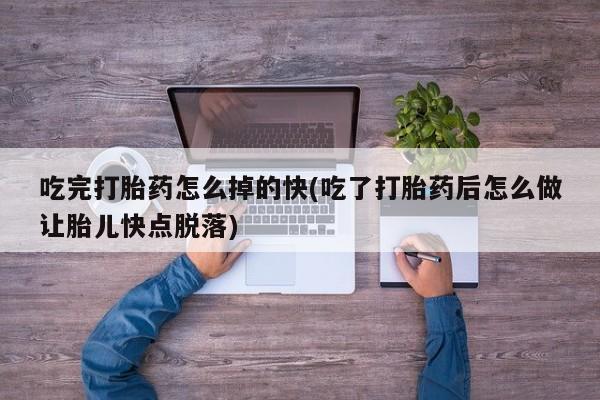 堕胎药使用吃完打胎药怎么掉的快(吃了打胎药后怎么做让胎儿快点脱落)