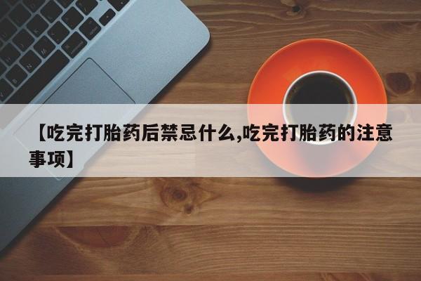堕胎药使用【吃完打胎药后禁忌什么,吃完打胎药的注意事项】