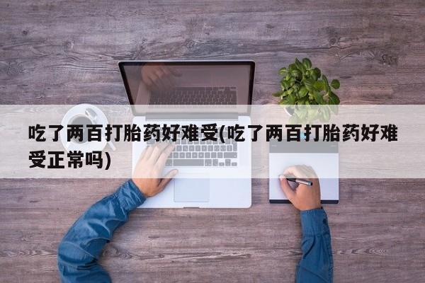 堕胎药使用吃了两百打胎药好难受(吃了两百打胎药好难受正常吗)