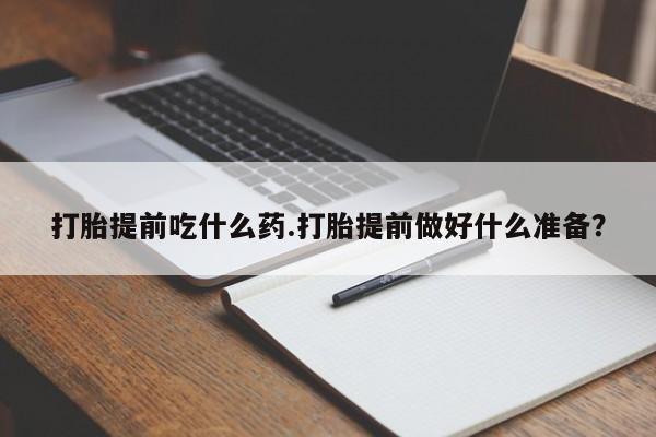 堕胎药使用打胎提前吃什么药.打胎提前做好什么准备?