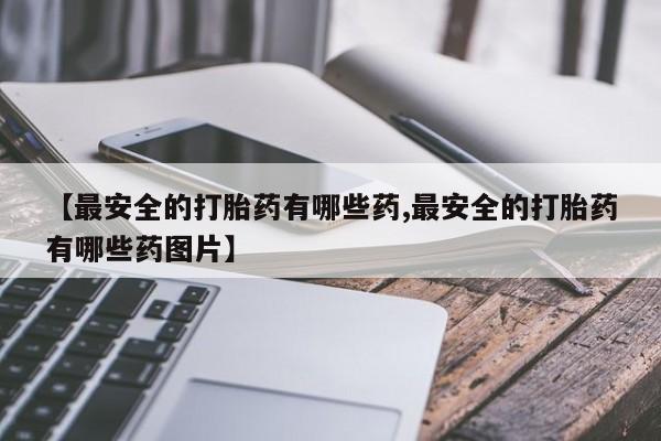 堕胎药使用【最安全的打胎药有哪些药,最安全的打胎药有哪些药图片】