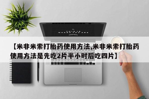 堕胎药使用【米非米索打胎药使用方法,米非米索打胎药使用方法是先吃2片半小时后吃四片】