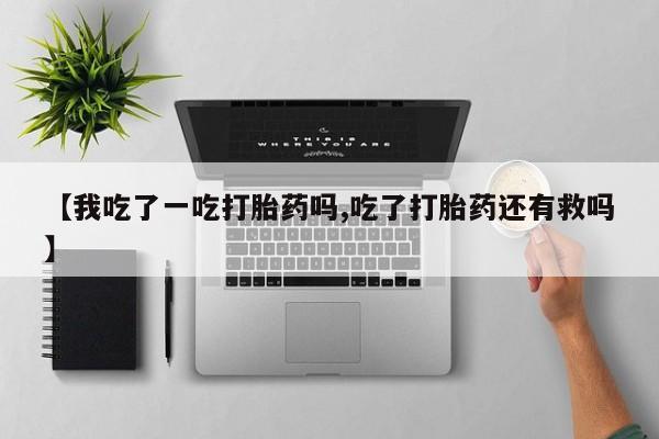 堕胎药使用【我吃了一吃打胎药吗,吃了打胎药还有救吗】