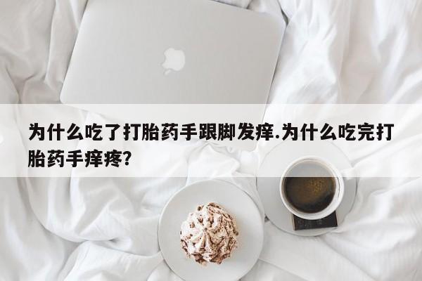 堕胎药使用为什么吃了打胎药手跟脚发痒.为什么吃完打胎药手痒疼？