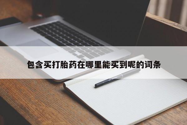 堕胎药使用包含买打胎药在哪里能买到呢的词条