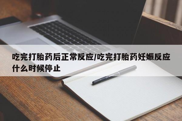 堕胎药使用吃完打胎药后正常反应/吃完打胎药妊娠反应什么时候停止