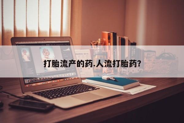 堕胎药使用打胎流产的药.人流打胎药？