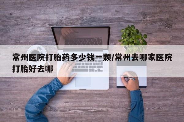 堕胎药使用常州医院打胎药多少钱一颗/常州去哪家医院打胎好去哪