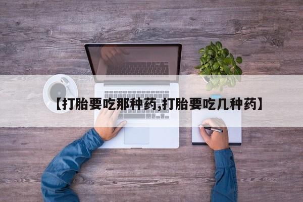 堕胎药使用【打胎要吃那种药,打胎要吃几种药】