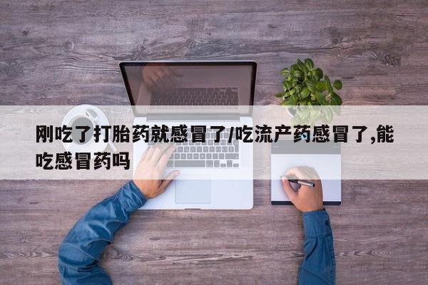 堕胎药使用刚吃了打胎药就感冒了/吃流产药感冒了,能吃感冒药吗