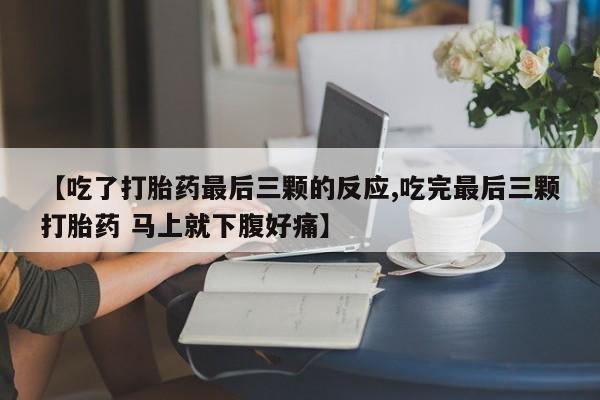 堕胎药使用【吃了打胎药最后三颗的反应,吃完最后三颗打胎药 马上就下腹好痛】