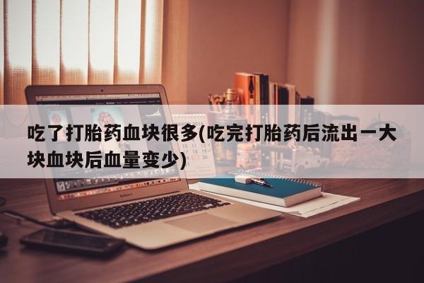 堕胎药使用吃了打胎药血块很多(吃完打胎药后流出一大块血块后血量变少)