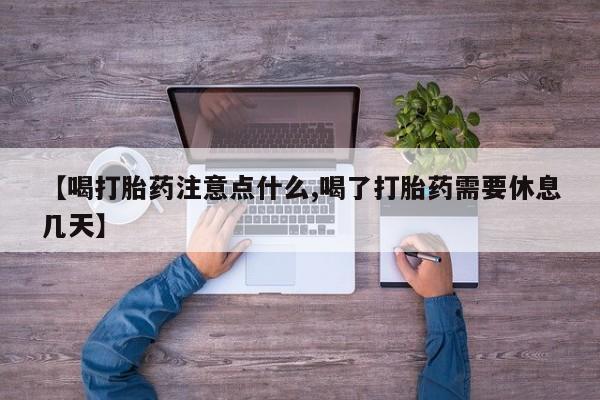 堕胎药使用【喝打胎药注意点什么,喝了打胎药需要休息几天】