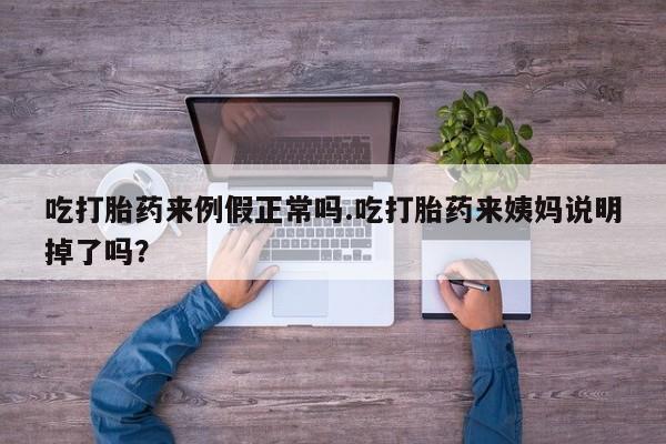 堕胎药使用吃打胎药来例假正常吗.吃打胎药来姨妈说明掉了吗？