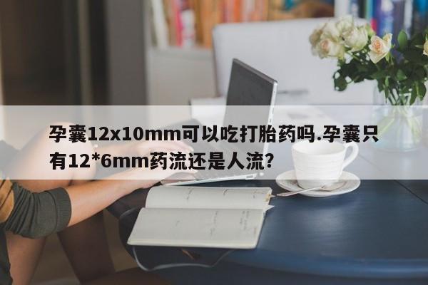 堕胎药使用孕囊12x10mm可以吃打胎药吗.孕囊只有12*6mm药流还是人流?