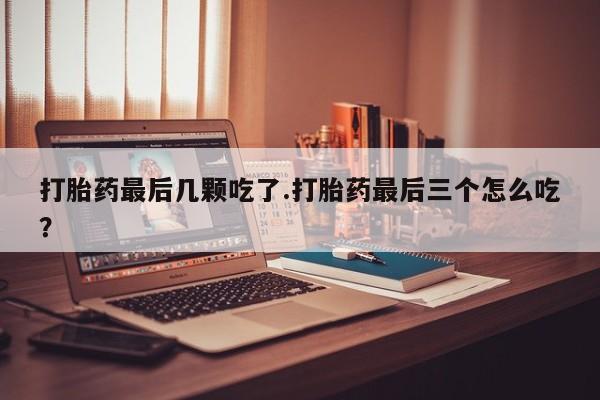 堕胎药使用打胎药最后几颗吃了.打胎药最后三个怎么吃？