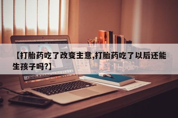 堕胎药使用【打胎药吃了改变主意,打胎药吃了以后还能生孩子吗?】
