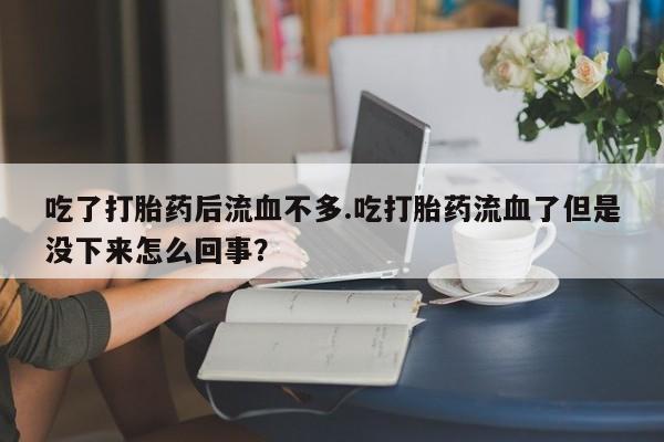堕胎药使用吃了打胎药后流血不多.吃打胎药流血了但是没下来怎么回事？