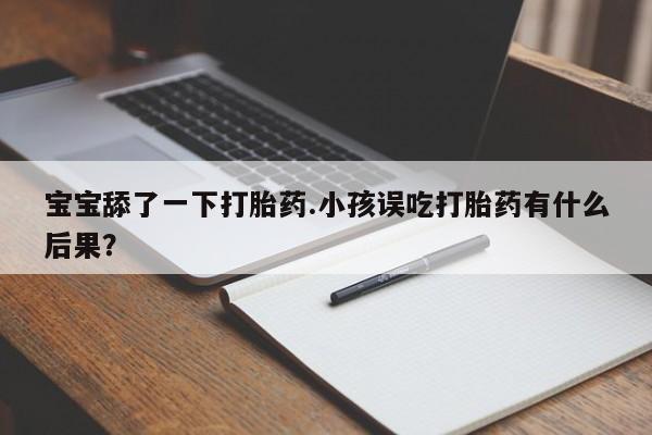 堕胎药使用宝宝舔了一下打胎药.小孩误吃打胎药有什么后果？