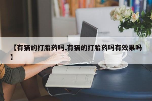 堕胎药使用【有猫的打胎药吗,有猫的打胎药吗有效果吗】
