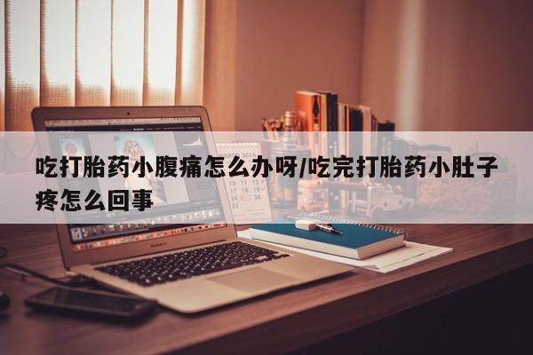 堕胎药使用吃打胎药小腹痛怎么办呀/吃完打胎药小肚子疼怎么回事