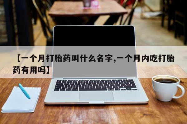 堕胎药使用【一个月打胎药叫什么名字,一个月内吃打胎药有用吗】