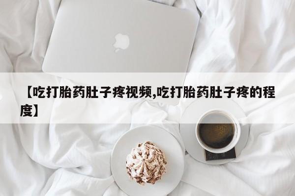 堕胎药使用【吃打胎药肚子疼视频,吃打胎药肚子疼的程度】