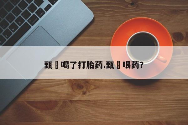 堕胎药使用甄嬛喝了打胎药.甄嬛喂药？