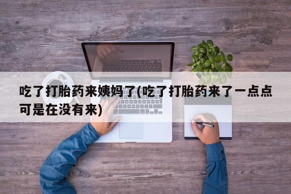 堕胎药使用吃了打胎药来姨妈了(吃了打胎药来了一点点可是在没有来)