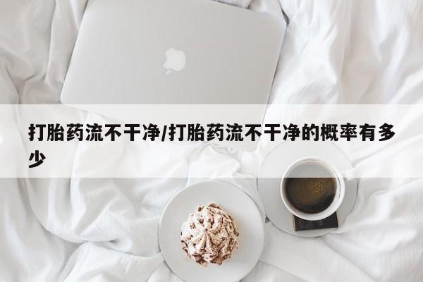 堕胎药使用打胎药流不干净/打胎药流不干净的概率有多少