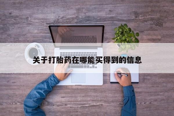 堕胎药使用关于打胎药在哪能买得到的信息