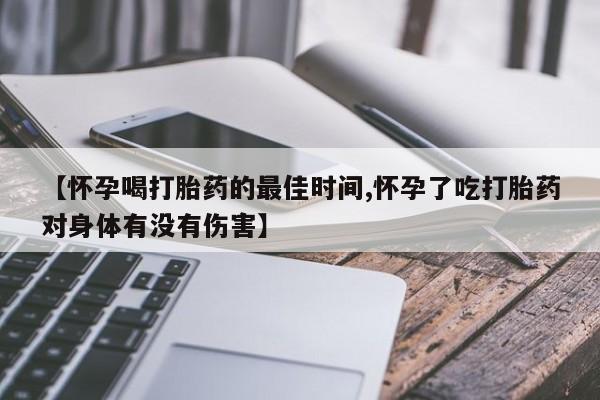 堕胎药使用【怀孕喝打胎药的最佳时间,怀孕了吃打胎药对身体有没有伤害】