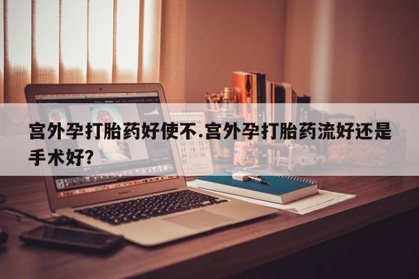 堕胎药使用宫外孕打胎药好使不.宫外孕打胎药流好还是手术好？