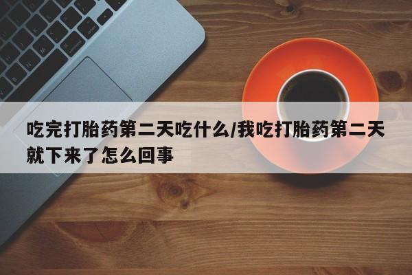 堕胎药使用吃完打胎药第二天吃什么/我吃打胎药第二天就下来了怎么回事
