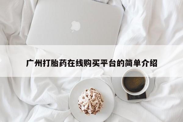 堕胎药使用广州打胎药在线购买平台的简单介绍